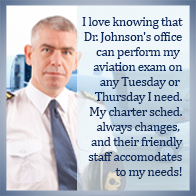 I love knowing that Dr. Johnson's office can perform my aviation exam on any Tuesday or Thursday I need.  My charter schedule always changes, and their friendly staff accommodates to my needs!